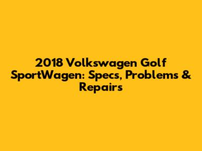 2018 Volkswagen Golf SportWagen: Specs, Problems & Repairs