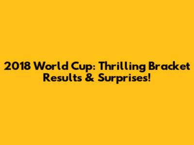 2018 World Cup: Thrilling Bracket Results & Surprises!