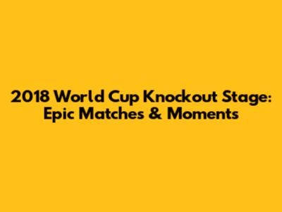 2018 World Cup Knockout Stage: Epic Matches & Moments