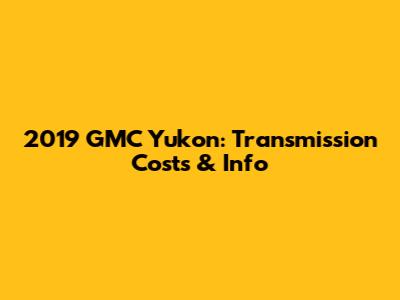 2019 GMC Yukon: Transmission Costs & Info