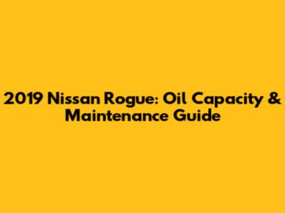 2019 Nissan Rogue: Oil Capacity & Maintenance Guide