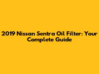 2019 Nissan Sentra Oil Filter: Your Complete Guide