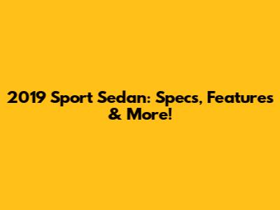2019 Sport Sedan: Specs, Features & More!