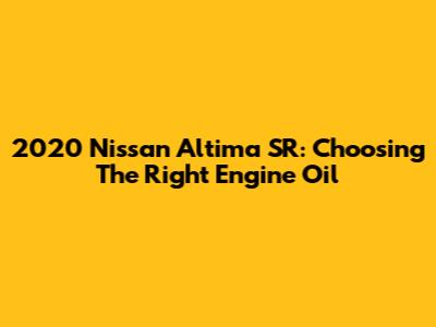 2020 Nissan Altima SR: Choosing The Right Engine Oil