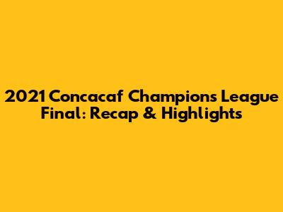 2021 Concacaf Champions League Final: Recap & Highlights