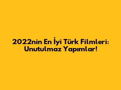 2022'nin En İyi Türk Filmleri: Unutulmaz Yapımlar!