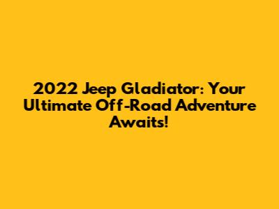 2022 Jeep Gladiator: Your Ultimate Off-Road Adventure Awaits!