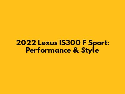 2022 Lexus IS300 F Sport: Performance & Style