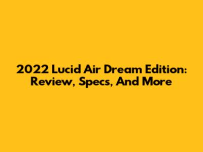 2022 Lucid Air Dream Edition: Review, Specs, And More