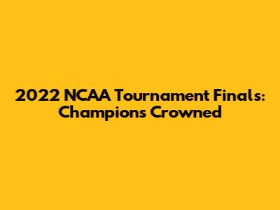 2022 NCAA Tournament Finals: Champions Crowned