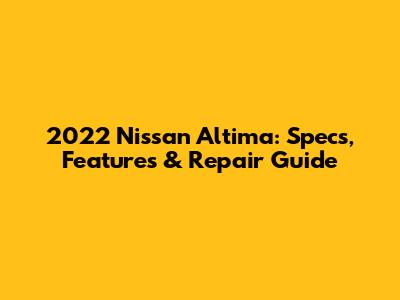 2022 Nissan Altima: Specs, Features & Repair Guide