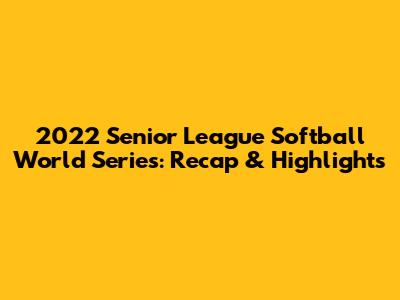 2022 Senior League Softball World Series: Recap & Highlights