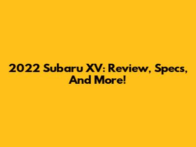 2022 Subaru XV: Review, Specs, And More!