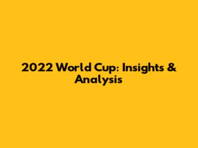 2022 World Cup: Insights & Analysis
