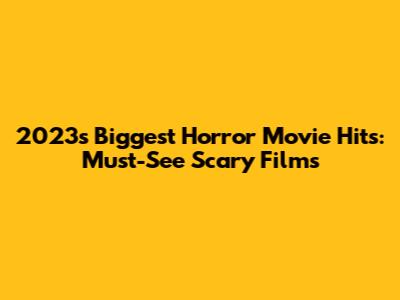 2023's Biggest Horror Movie Hits: Must-See Scary Films