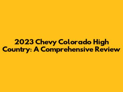 2023 Chevy Colorado High Country: A Comprehensive Review