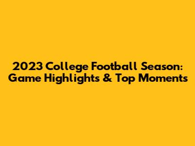 2023 College Football Season: Game Highlights & Top Moments