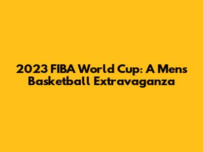 2023 FIBA World Cup: A Men's Basketball Extravaganza