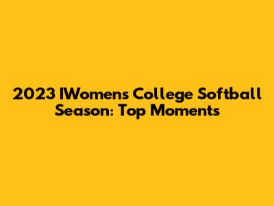 2023 IWomen's College Softball Season: Top Moments