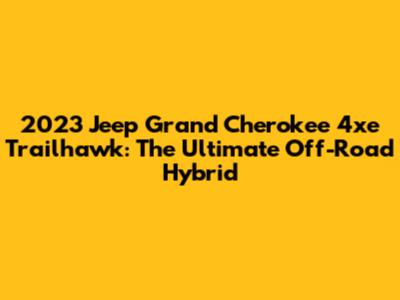 2023 Jeep Grand Cherokee 4xe Trailhawk: The Ultimate Off-Road Hybrid