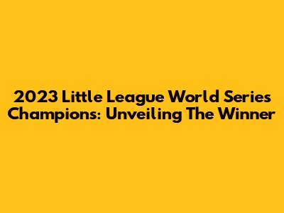 2023 Little League World Series Champions: Unveiling The Winner