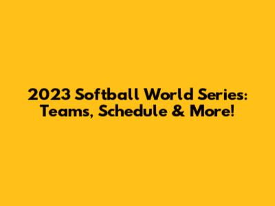 2023 Softball World Series: Teams, Schedule & More!