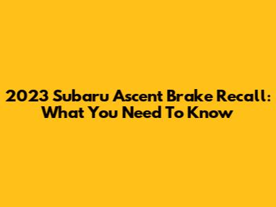 2023 Subaru Ascent Brake Recall: What You Need To Know