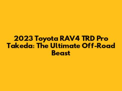 2023 Toyota RAV4 TRD Pro Takeda: The Ultimate Off-Road Beast