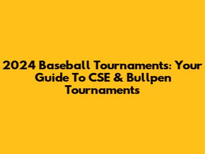 2024 Baseball Tournaments: Your Guide To CSE & Bullpen Tournaments