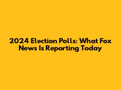 2024 Election Polls: What Fox News Is Reporting Today