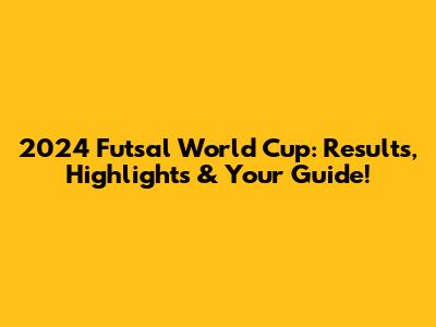 2024 Futsal World Cup: Results, Highlights & Your Guide!