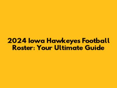 2024 Iowa Hawkeyes Football Roster: Your Ultimate Guide