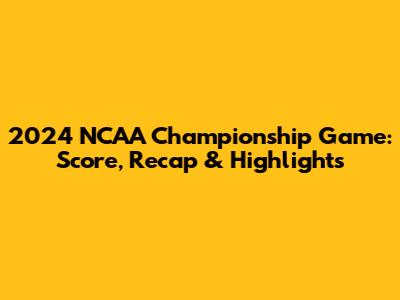 2024 NCAA Championship Game: Score, Recap & Highlights