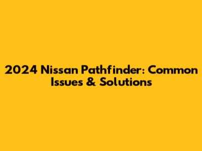 2024 Nissan Pathfinder: Common Issues & Solutions