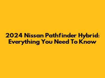 2024 Nissan Pathfinder Hybrid: Everything You Need To Know
