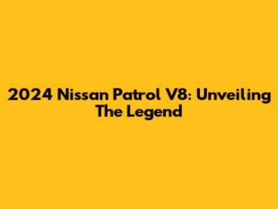 2024 Nissan Patrol V8: Unveiling The Legend