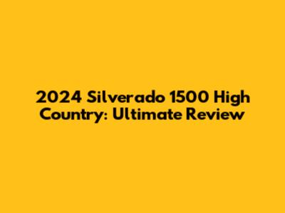 2024 Silverado 1500 High Country: Ultimate Review