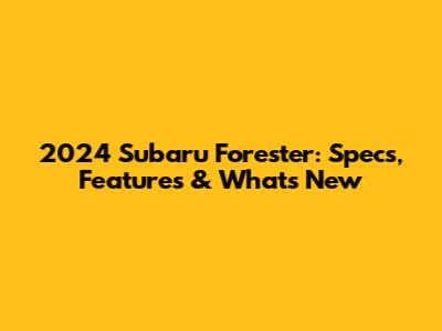 2024 Subaru Forester: Specs, Features & What's New