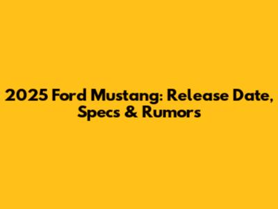 2025 Ford Mustang: Release Date, Specs & Rumors