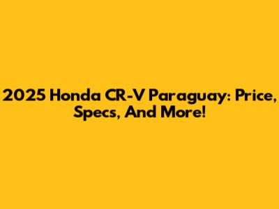 2025 Honda CR-V Paraguay: Price, Specs, And More!