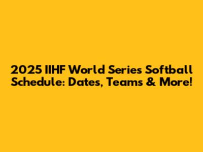 2025 IIHF World Series Softball Schedule: Dates, Teams & More!