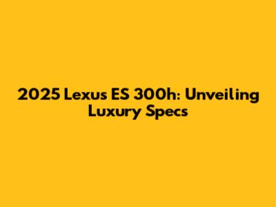 2025 Lexus ES 300h: Unveiling Luxury Specs