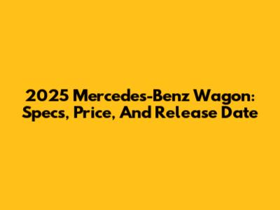 2025 Mercedes-Benz Wagon: Specs, Price, And Release Date