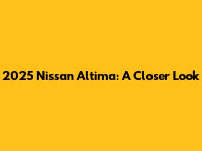 2025 Nissan Altima: A Closer Look