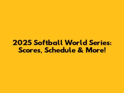 2025 Softball World Series: Scores, Schedule & More!