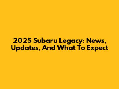 2025 Subaru Legacy: News, Updates, And What To Expect