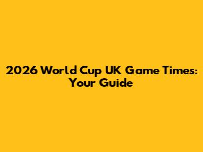 2026 World Cup UK Game Times: Your Guide