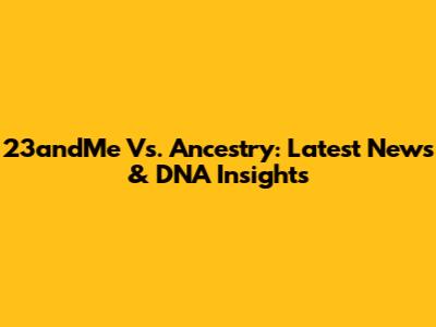 23andMe Vs. Ancestry: Latest News & DNA Insights