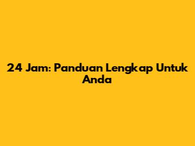 24 Jam: Panduan Lengkap Untuk Anda