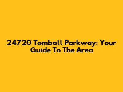 24720 Tomball Parkway: Your Guide To The Area